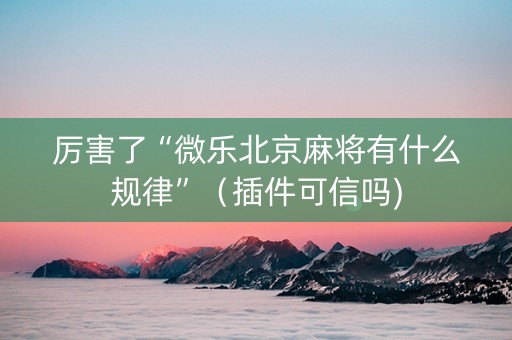 厉害了“微乐北京麻将有什么规律”（插件可信吗)