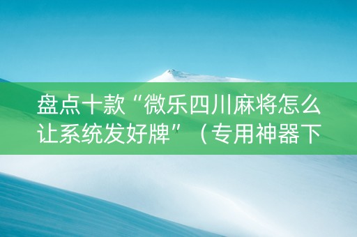 盘点十款“微乐四川麻将怎么让系统发好牌”（专用神器下载)