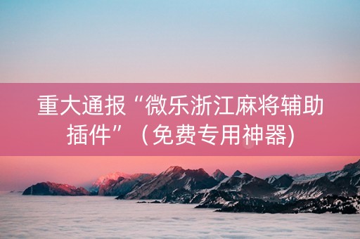 重大通报“微乐浙江麻将辅助插件”（免费专用神器)
