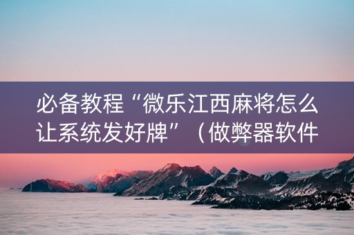 必备教程“微乐江西麻将怎么让系统发好牌”（做弊器软件下载)