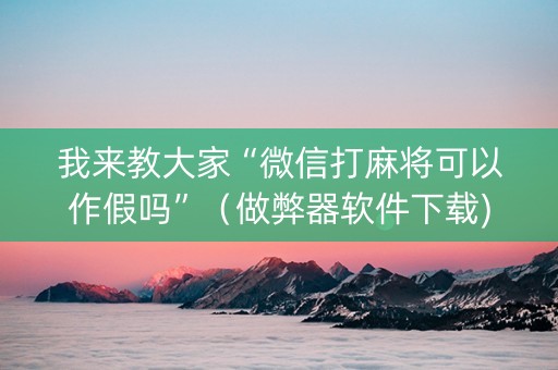 我来教大家“微信打麻将可以作假吗”（做弊器软件下载)