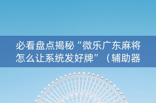 必看盘点揭秘“微乐广东麻将怎么让系统发好牌”（辅助器通用版)