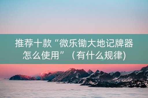 推荐十款“微乐锄大地记牌器怎么使用”（有什么规律)