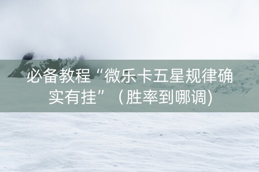 必备教程“微乐卡五星规律确实有挂”（胜率到哪调)