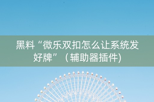 黑料“微乐双扣怎么让系统发好牌”（辅助器插件)
