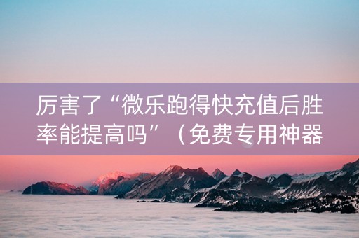 厉害了“微乐跑得快充值后胜率能提高吗”（免费专用神器)