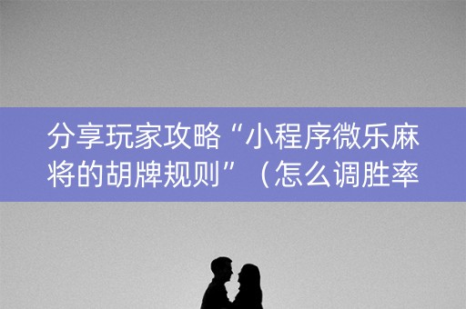 分享玩家攻略“小程序微乐麻将的胡牌规则”（怎么调胜率)