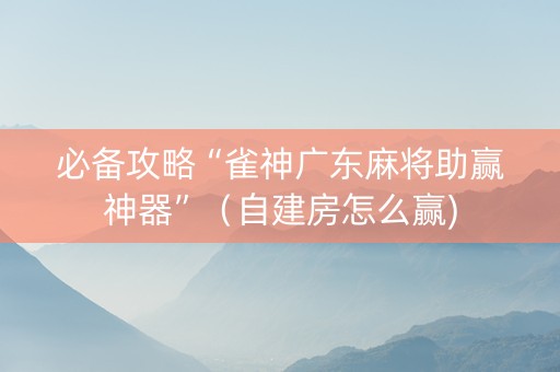 必备攻略“雀神广东麻将助赢神器”（自建房怎么赢)