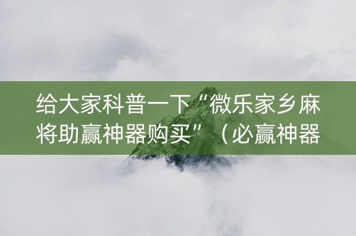 给大家科普一下“微乐家乡麻将助赢神器购买”（必赢神器辅助器)