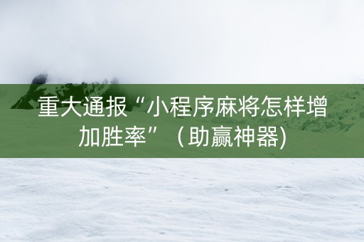重大通报“小程序麻将怎样增加胜率”（助赢神器)
