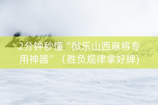 2分钟秒懂“微乐山西麻将专用神器”（胜负规律拿好牌)