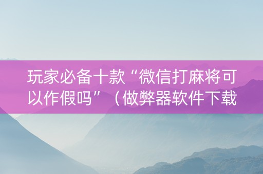 玩家必备十款“微信打麻将可以作假吗”（做弊器软件下载)