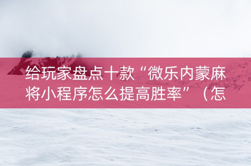 给玩家盘点十款“微乐内蒙麻将小程序怎么提高胜率”（怎么让系统给自己好牌)