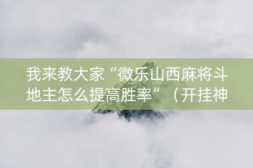 我来教大家“微乐山西麻将斗地主怎么提高胜率”（开挂神器下载)