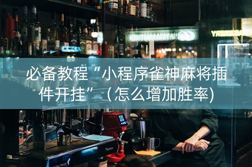 必备教程“小程序雀神麻将插件开挂”（怎么增加胜率)