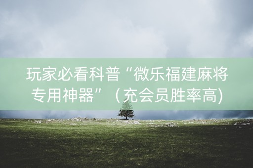 玩家必看科普“微乐福建麻将专用神器”（充会员胜率高)