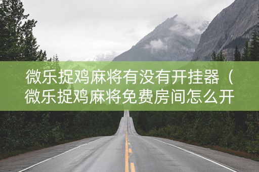 微乐捉鸡麻将有没有开挂器（微乐捉鸡麻将免费房间怎么开挂）