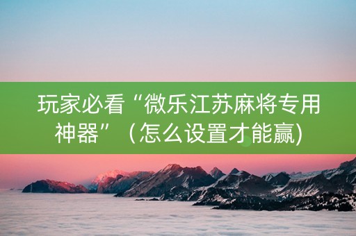 玩家必看“微乐江苏麻将专用神器”（怎么设置才能赢)