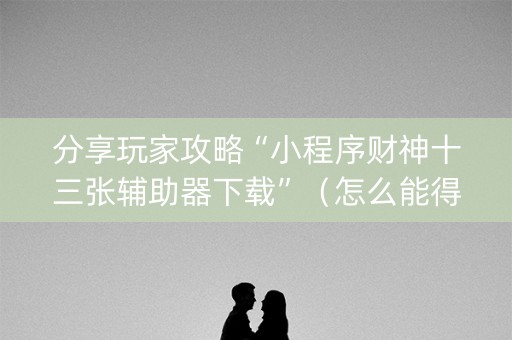 分享玩家攻略“小程序财神十三张辅助器下载”（怎么能得到好牌)