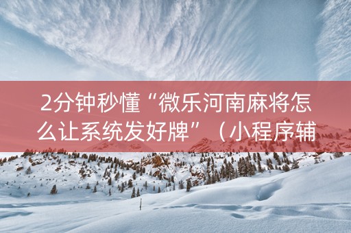 2分钟秒懂“微乐河南麻将怎么让系统发好牌”（小程序辅助软件)