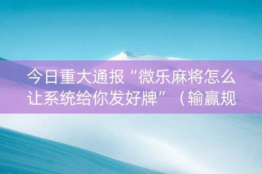今日重大通报“微乐麻将怎么让系统给你发好牌”（输赢规律)