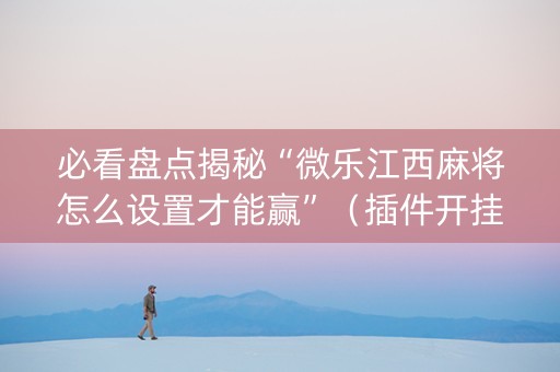 必看盘点揭秘“微乐江西麻将怎么设置才能赢”（插件开挂免费AI)