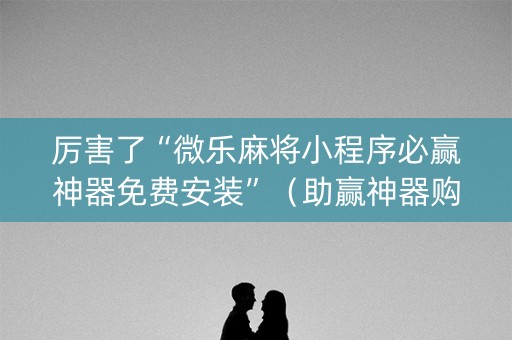 厉害了“微乐麻将小程序必赢神器免费安装”（助赢神器购买)