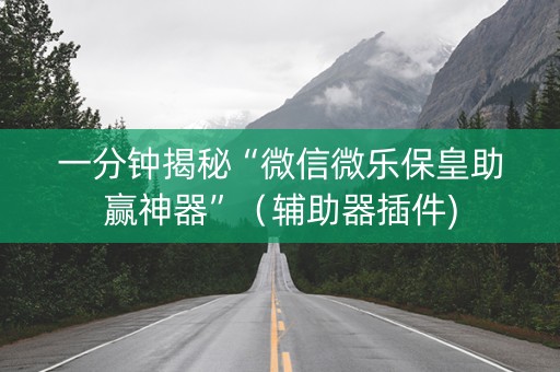 一分钟揭秘“微信微乐保皇助赢神器”（辅助器插件)