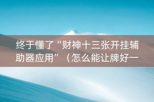 终于懂了“财神十三张开挂辅助器应用”（怎么能让牌好一点)