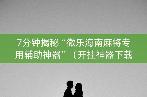 7分钟揭秘“微乐海南麻将专用辅助神器”（开挂神器下载)