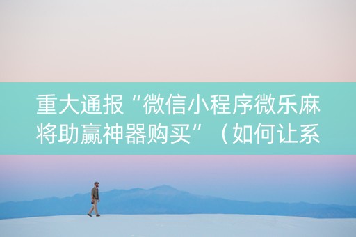 重大通报“微信小程序微乐麻将助赢神器购买”（如何让系统发好牌)