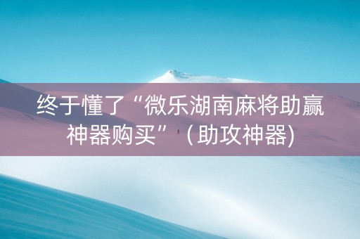 终于懂了“微乐湖南麻将助赢神器购买”（助攻神器)