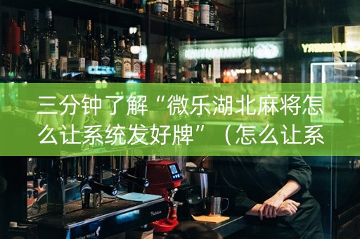 三分钟了解“微乐湖北麻将怎么让系统发好牌”（怎么让系统给你发好牌)