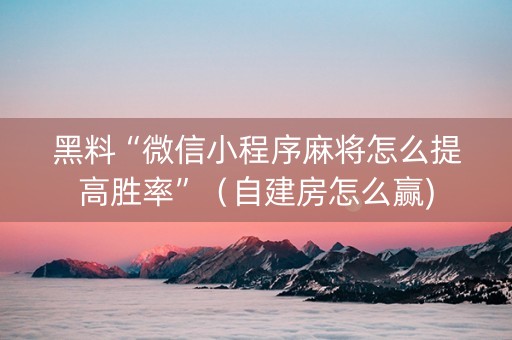 黑料“微信小程序麻将怎么提高胜率”（自建房怎么赢)