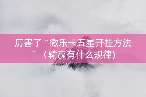 厉害了“微乐卡五星开挂方法”（输赢有什么规律)