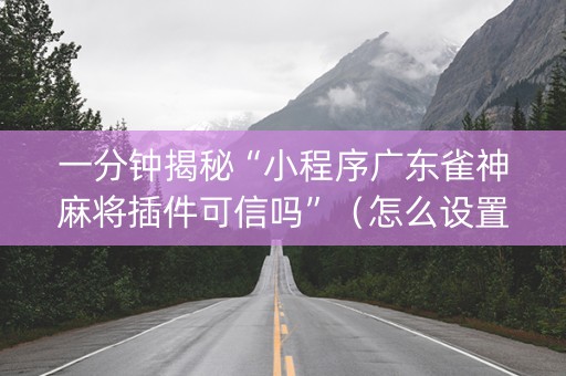 一分钟揭秘“小程序广东雀神麻将插件可信吗”（怎么设置才能赢)