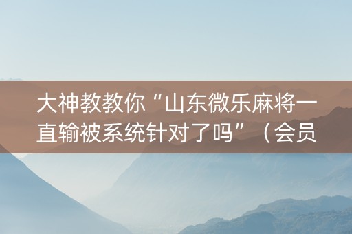 大神教教你“山东微乐麻将一直输被系统针对了吗”（会员会提高胜率吗)