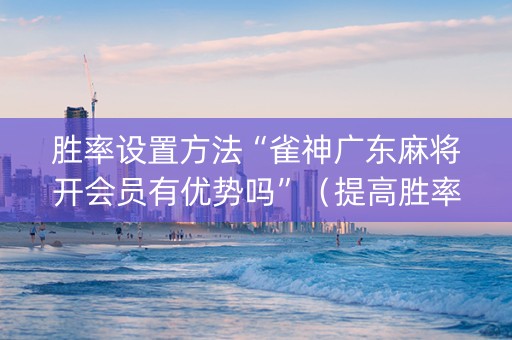 胜率设置方法“雀神广东麻将开会员有优势吗”（提高胜率软件)