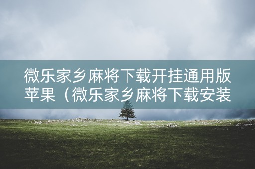 微乐家乡麻将下载开挂通用版苹果（微乐家乡麻将下载安装苹果）