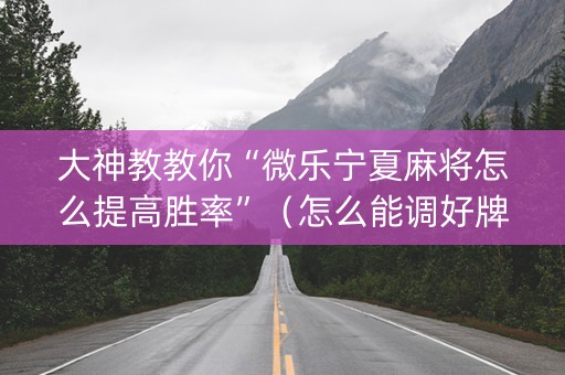 大神教教你“微乐宁夏麻将怎么提高胜率”（怎么能调好牌)