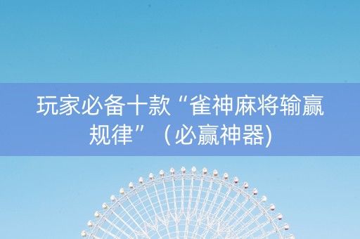 玩家必备十款“雀神麻将输赢规律”（必赢神器)