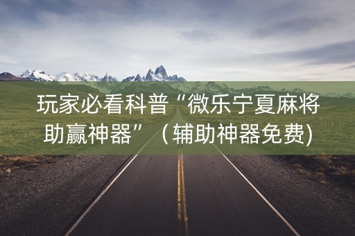 玩家必看科普“微乐宁夏麻将助赢神器”（辅助神器免费)