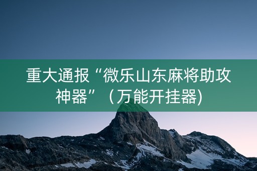 重大通报“微乐山东麻将助攻神器”（万能开挂器)