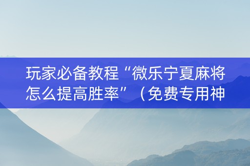 玩家必备教程“微乐宁夏麻将怎么提高胜率”（免费专用神器)
