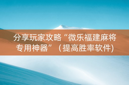 分享玩家攻略“微乐福建麻将专用神器”（提高胜率软件)