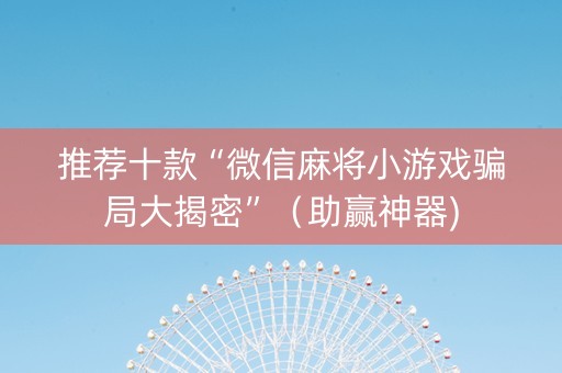 推荐十款“微信麻将小游戏骗局大揭密”（助赢神器)