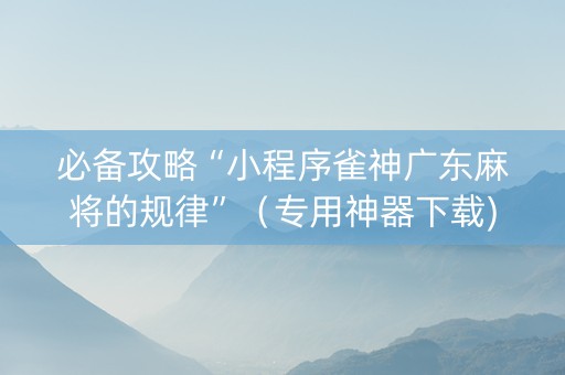 必备攻略“小程序雀神广东麻将的规律”（专用神器下载)