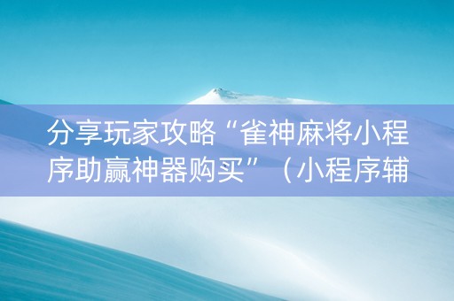 分享玩家攻略“雀神麻将小程序助赢神器购买”（小程序辅助软件)