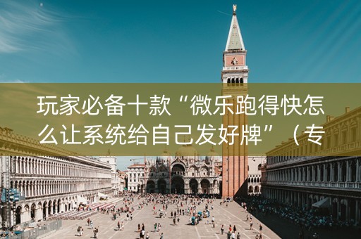 玩家必备十款“微乐跑得快怎么让系统给自己发好牌”（专用神器下载)