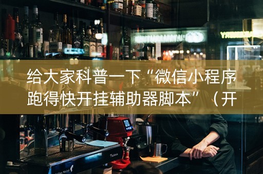 给大家科普一下“微信小程序跑得快开挂辅助器脚本”（开挂辅助插件)